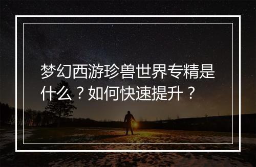 梦幻西游珍兽世界专精是什么？如何快速提升？