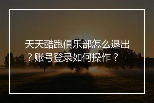 天天酷跑俱乐部怎么退出?账号登录如何操作?