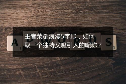 王者荣耀浪漫5字ID,如何取一个独特又吸引人的昵称?
