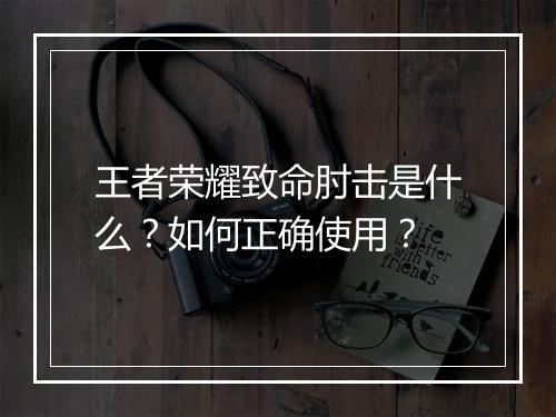 王者荣耀致命肘击是什么？如何正确使用？