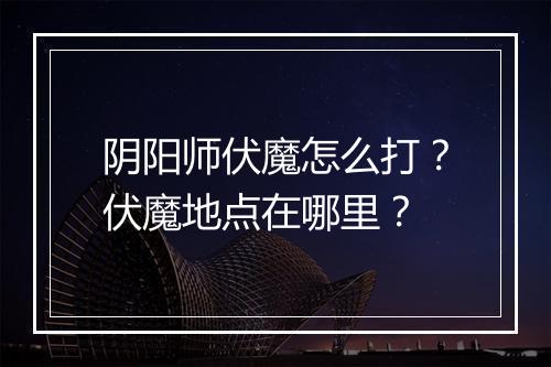 阴阳师伏魔怎么打？伏魔地点在哪里？