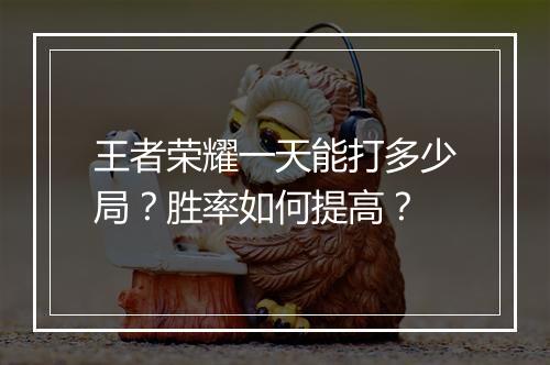 王者荣耀一天能打多少局？胜率如何提高？