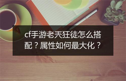 cf手游老兲狂徒怎么搭配?属性如何最大化?