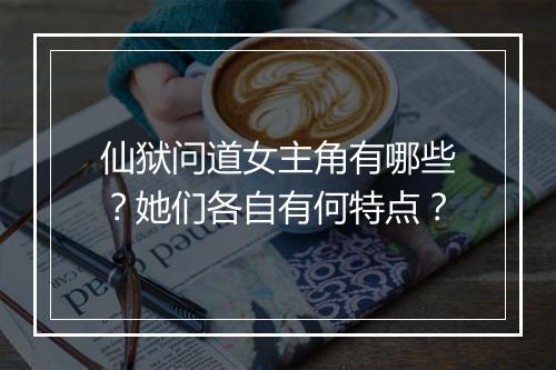 仙狱问道女主角有哪些？她们各自有何特点？