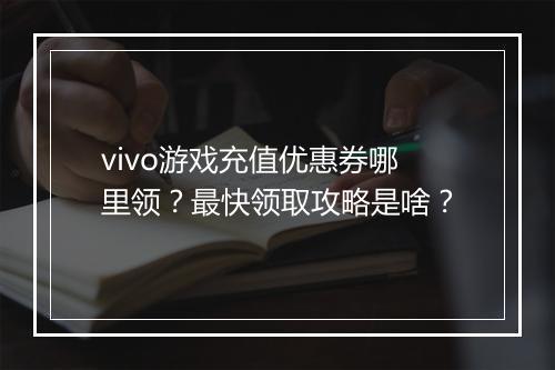 vivo游戏充值优惠券哪里领？最快领取攻略是啥？