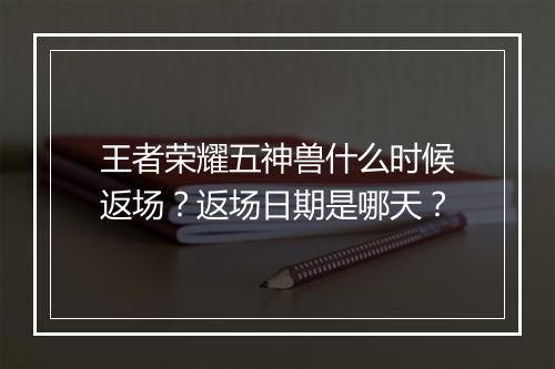 王者荣耀五神兽什么时候返场？返场日期是哪天？