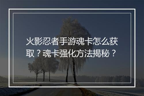 火影忍者手游魂卡怎么获取？魂卡强化方法揭秘？