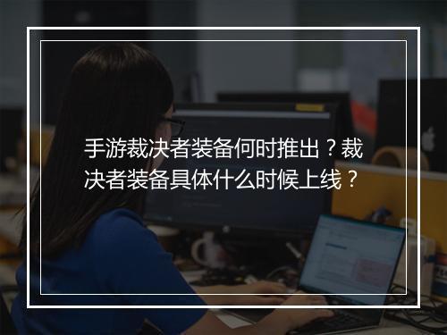 手游裁决者装备何时推出？裁决者装备具体什么时候上线？