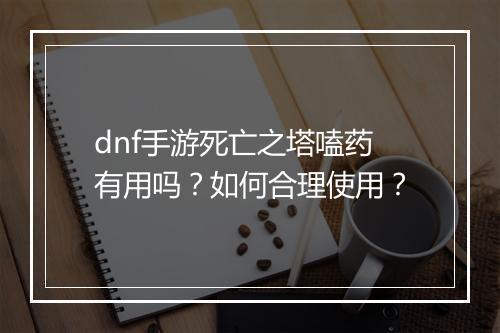 dnf手游死亡之塔嗑药有用吗？如何合理使用？