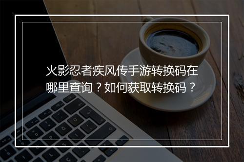 火影忍者疾风传手游转换码在哪里查询？如何获取转换码？