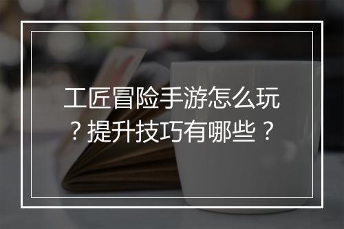 工匠冒险手游怎么玩？提升技巧有哪些？